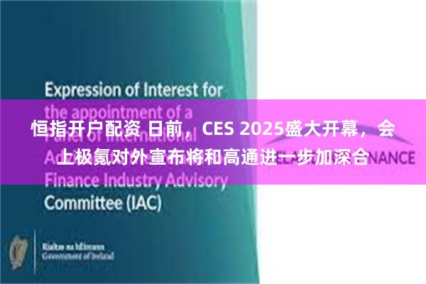 恒指开户配资 日前，CES 2025盛大开幕，会上极氪对外宣布将和高通进一步加深合