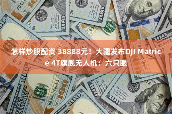 怎样炒股配资 38888元！大疆发布DJI Matrice 4T旗舰无人机：六只眼