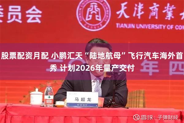 股票配资月配 小鹏汇天“陆地航母”飞行汽车海外首秀 计划2026年量产交付