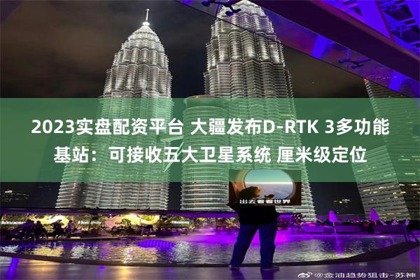 2023实盘配资平台 大疆发布D-RTK 3多功能基站：可接收五大卫星系统 厘米级定位