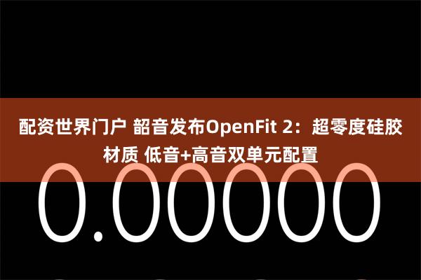 配资世界门户 韶音发布OpenFit 2：超零度硅胶材质 低音+高音双单元配置