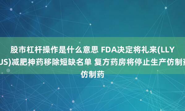 股市杠杆操作是什么意思 FDA决定将礼来(LLY.US)减肥神药移除短缺名单 复方药房将停止生产仿制药