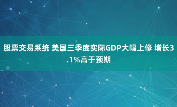 股票交易系统 美国三季度实际GDP大幅上修 增长3.1%高于预期