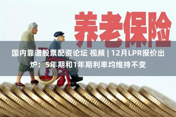 国内靠谱股票配资论坛 视频 | 12月LPR报价出炉：5年期和1年期利率均维持不变