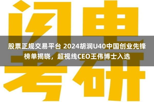 股票正规交易平台 2024胡润U40中国创业先锋榜单揭晓，超视线CEO王伟博士入选