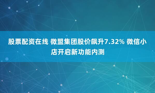 股票配资在线 微盟集团股价飙升7.32% 微信小店开启新功能内测