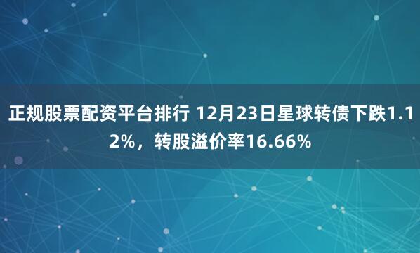 正规股票配资平台排行 12月23日星球转债下跌1.12%，转股溢价率16.66%