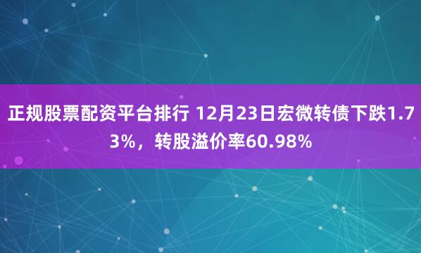 正规股票配资平台排行 12月23日宏微转债下跌1.73%，转股溢价率60.98%