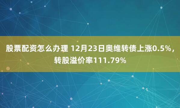 股票配资怎么办理 12月23日奥维转债上涨0.5%，转股溢价率111.79%