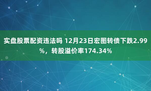 实盘股票配资违法吗 12月23日宏图转债下跌2.99%，转股溢价率174.34%