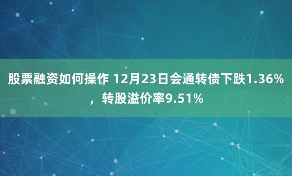 股票融资如何操作 12月23日会通转债下跌1.36%，转股溢价率9.51%