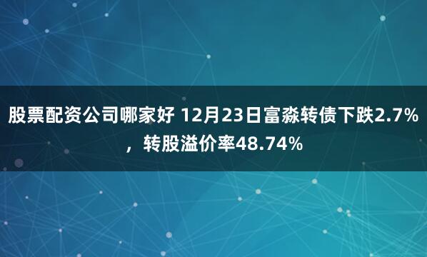 股票配资公司哪家好 12月23日富淼转债下跌2.7%，转股溢价率48.74%