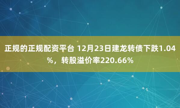 正规的正规配资平台 12月23日建龙转债下跌1.04%，转股溢价率220.66%