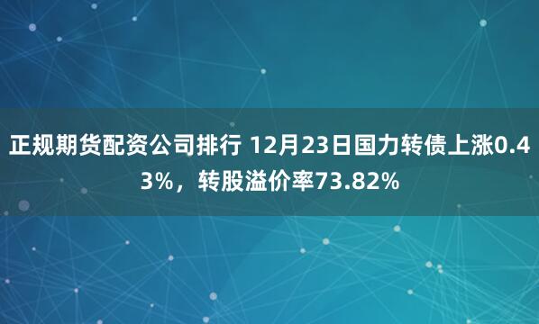 正规期货配资公司排行 12月23日国力转债上涨0.43%，转股溢价率73.82%