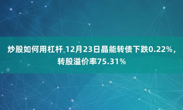 炒股如何用杠杆 12月23日晶能转债下跌0.22%，转股溢价率75.31%