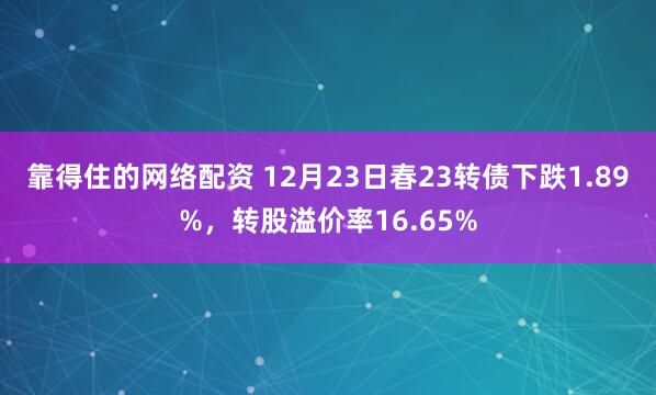 靠得住的网络配资 12月23日春23转债下跌1.89%，转股溢价率16.65%