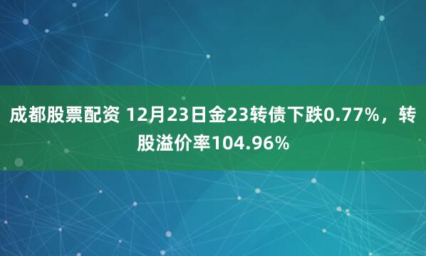 成都股票配资 12月23日金23转债下跌0.77%，转股溢价率104.96%