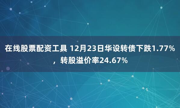 在线股票配资工具 12月23日华设转债下跌1.77%，转股溢价率24.67%