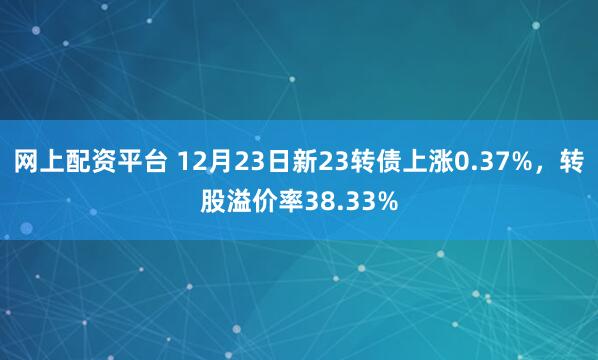 网上配资平台 12月23日新23转债上涨0.37%，转股溢价率38.33%