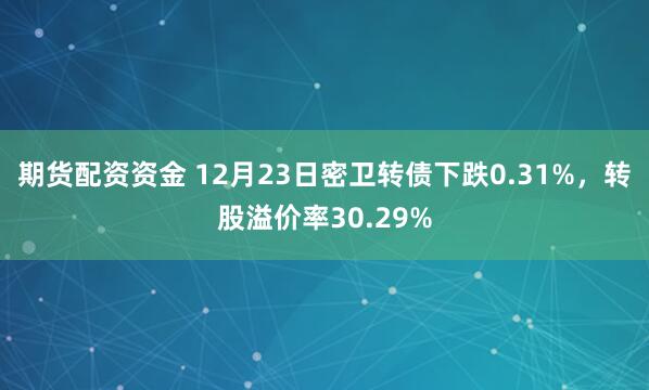 期货配资资金 12月23日密卫转债下跌0.31%，转股溢价率30.29%