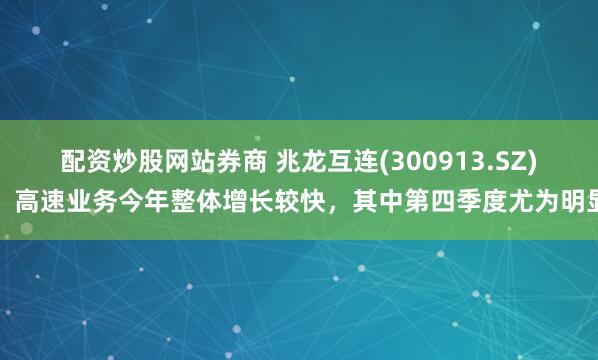 配资炒股网站券商 兆龙互连(300913.SZ)：高速业务今年整体增长较快，其中第四季度尤为明显