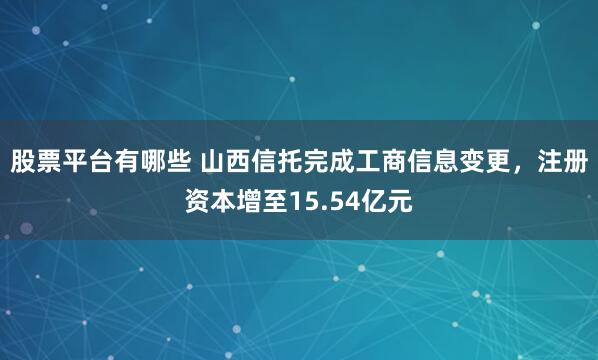 股票平台有哪些 山西信托完成工商信息变更，注册资本增至15.54亿元