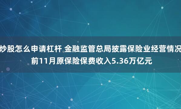 炒股怎么申请杠杆 金融监管总局披露保险业经营情况 前11月原保险保费收入5.36万亿元