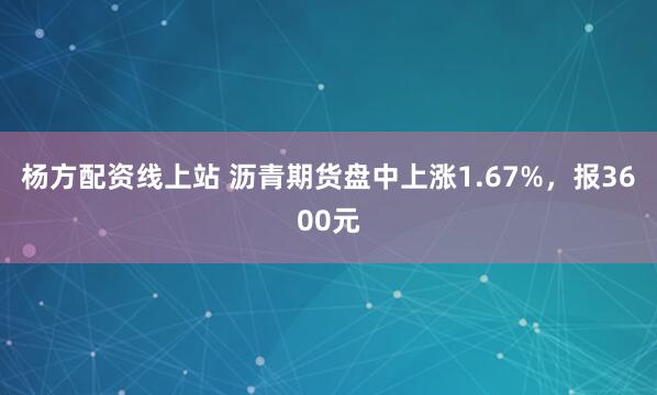 杨方配资线上站 沥青期货盘中上涨1.67%，报3600元