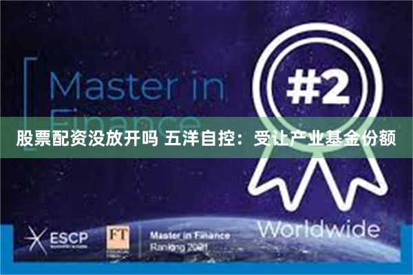 股票配资没放开吗 五洋自控：受让产业基金份额