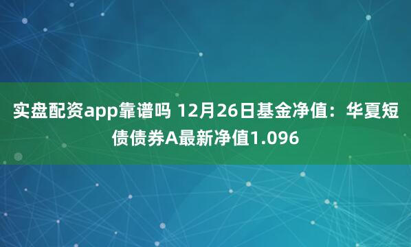 实盘配资app靠谱吗 12月26日基金净值：华夏短债债券A最新净值1.096