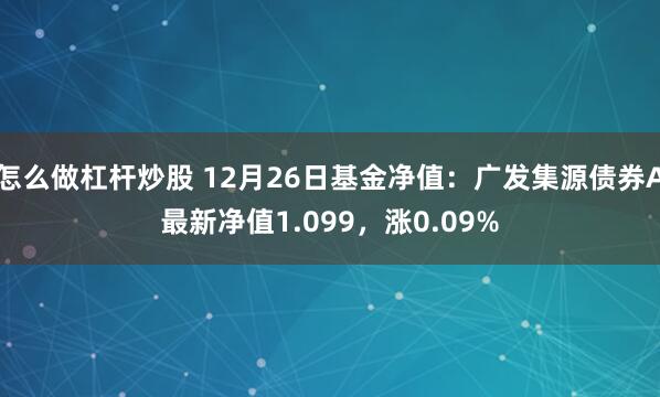 怎么做杠杆炒股 12月26日基金净值：广发集源债券A最新净值1.099，涨0.09%