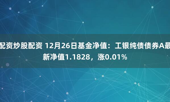 配资炒股配资 12月26日基金净值：工银纯债债券A最新净值1.1828，涨0.01%