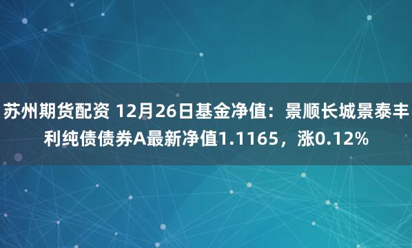 苏州期货配资 12月26日基金净值：景顺长城景泰丰利纯债债券A最新净值1.1165，涨0.12%