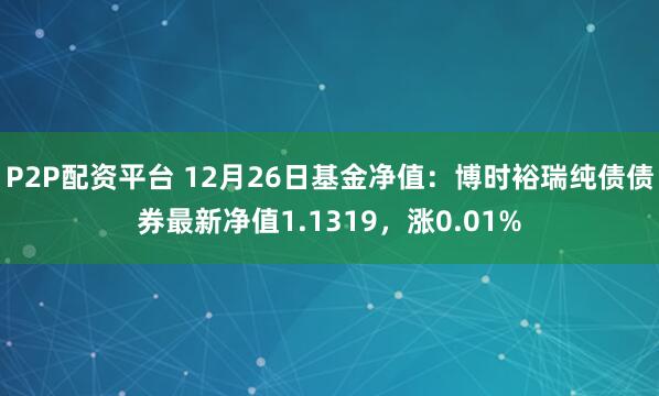 P2P配资平台 12月26日基金净值：博时裕瑞纯债债券最新净值1.1319，涨0.01%