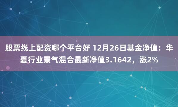 股票线上配资哪个平台好 12月26日基金净值：华夏行业景气混合最新净值3.1642，涨2%