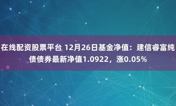 在线配资股票平台 12月26日基金净值：建信睿富纯债债券最新净值1.0922，涨0.05%