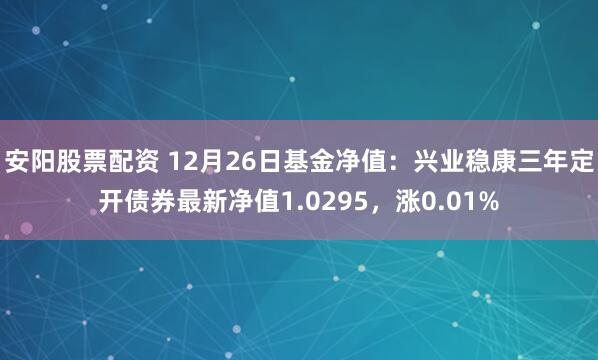 安阳股票配资 12月26日基金净值：兴业稳康三年定开债券最新净值1.0295，涨0.01%