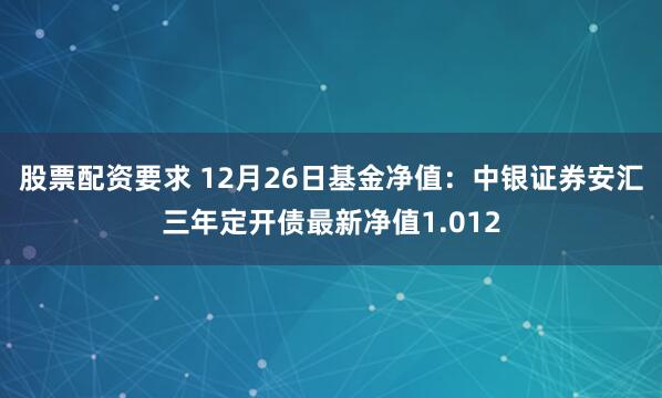 股票配资要求 12月26日基金净值：中银证券安汇三年定开债最新净值1.012