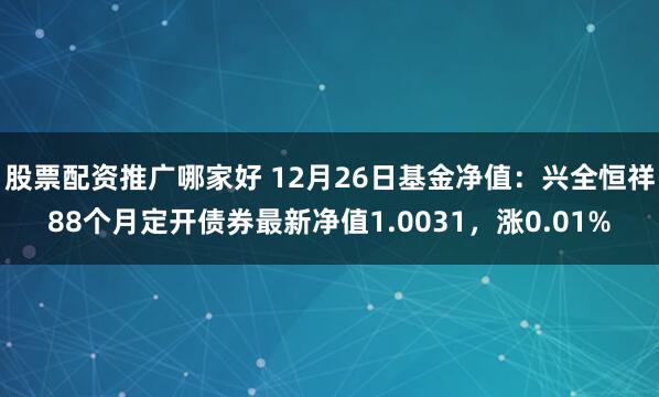 股票配资推广哪家好 12月26日基金净值：兴全恒祥88个月定开债券最新净值1.0031，涨0.01%