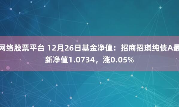 网络股票平台 12月26日基金净值：招商招琪纯债A最新净值1.0734，涨0.05%