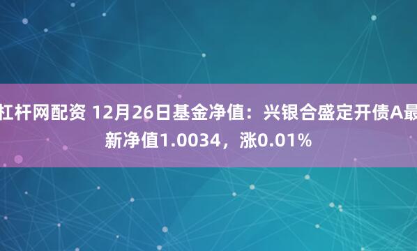 杠杆网配资 12月26日基金净值：兴银合盛定开债A最新净值1.0034，涨0.01%