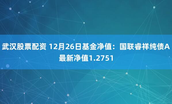 武汉股票配资 12月26日基金净值：国联睿祥纯债A最新净值1.2751