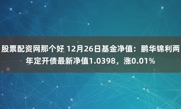 股票配资网那个好 12月26日基金净值：鹏华锦利两年定开债最新净值1.0398，涨0.01%