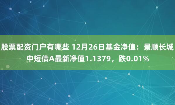 股票配资门户有哪些 12月26日基金净值：景顺长城中短债A最新净值1.1379，跌0.01%