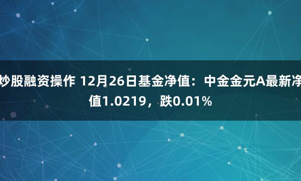 炒股融资操作 12月26日基金净值：中金金元A最新净值1.0219，跌0.01%