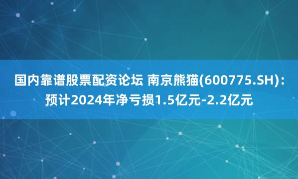 国内靠谱股票配资论坛 南京熊猫(600775.SH)：预计2024年净亏损1.5亿元-2.2亿元