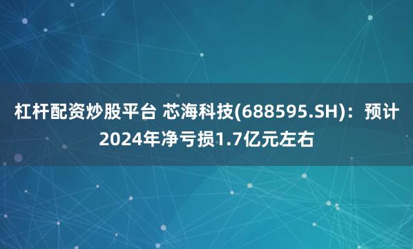 杠杆配资炒股平台 芯海科技(688595.SH)：预计2024年净亏损1.7亿元左右