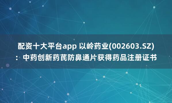 配资十大平台app 以岭药业(002603.SZ)：中药创新药芪防鼻通片获得药品注册证书