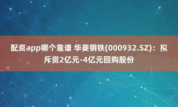 配资app哪个靠谱 华菱钢铁(000932.SZ)：拟斥资2亿元-4亿元回购股份