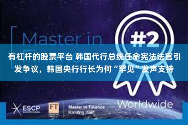 有杠杆的股票平台 韩国代行总统任命宪法法官引发争议，韩国央行行长为何“罕见”发声支持